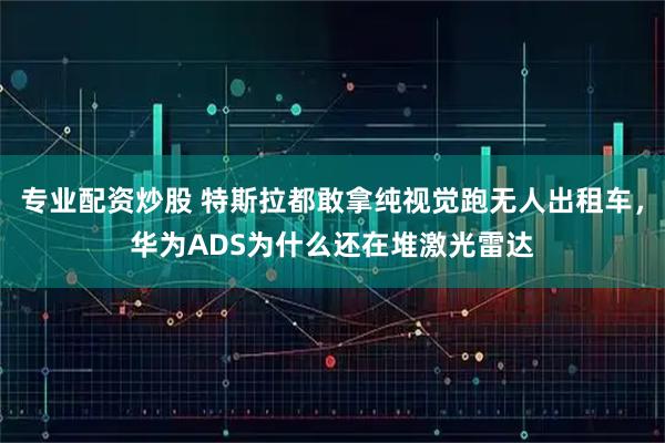 专业配资炒股 特斯拉都敢拿纯视觉跑无人出租车，华为ADS为什么还在堆激光雷达