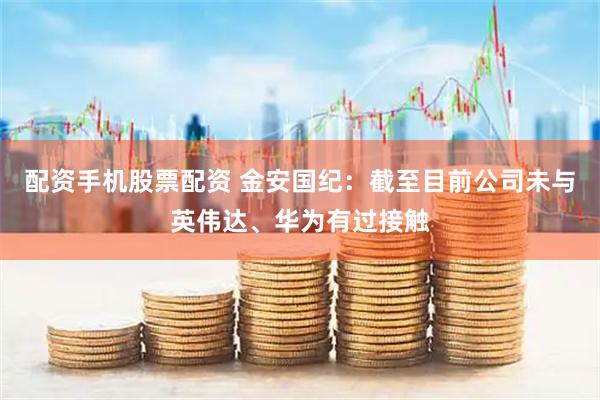 配资手机股票配资 金安国纪：截至目前公司未与英伟达、华为有过接触