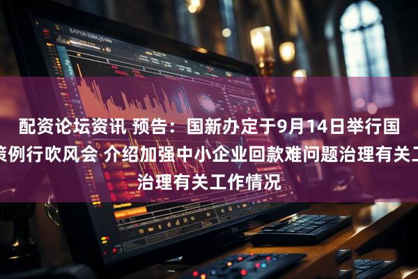 配资论坛资讯 预告：国新办定于9月14日举行国务院政策例行吹风会 介绍加强中小企业回款难问题治理有关工作情况