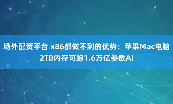 场外配资平台 x86都做不到的优势：苹果Mac电脑2TB内存可跑1.6万亿参数AI