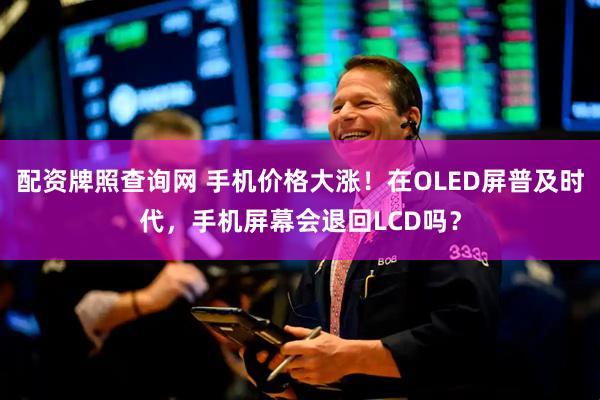 配资牌照查询网 手机价格大涨！在OLED屏普及时代，手机屏幕会退回LCD吗？