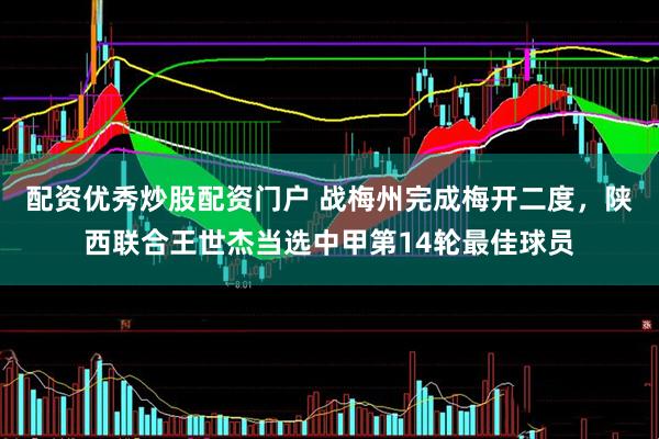 配资优秀炒股配资门户 战梅州完成梅开二度，陕西联合王世杰当选中甲第14轮最佳球员