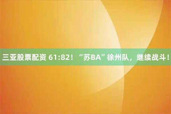 三亚股票配资 61:82！“苏BA”徐州队，继续战斗！