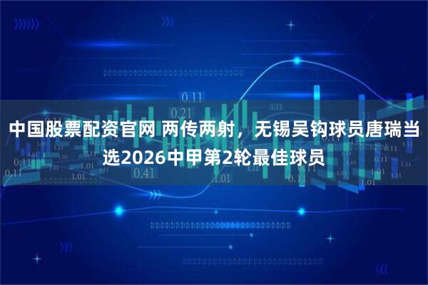 中国股票配资官网 两传两射，无锡吴钩球员唐瑞当选2026中甲第2轮最佳球员